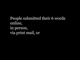 People submitted their 6 words
online,
in person,
via print mail, or
 