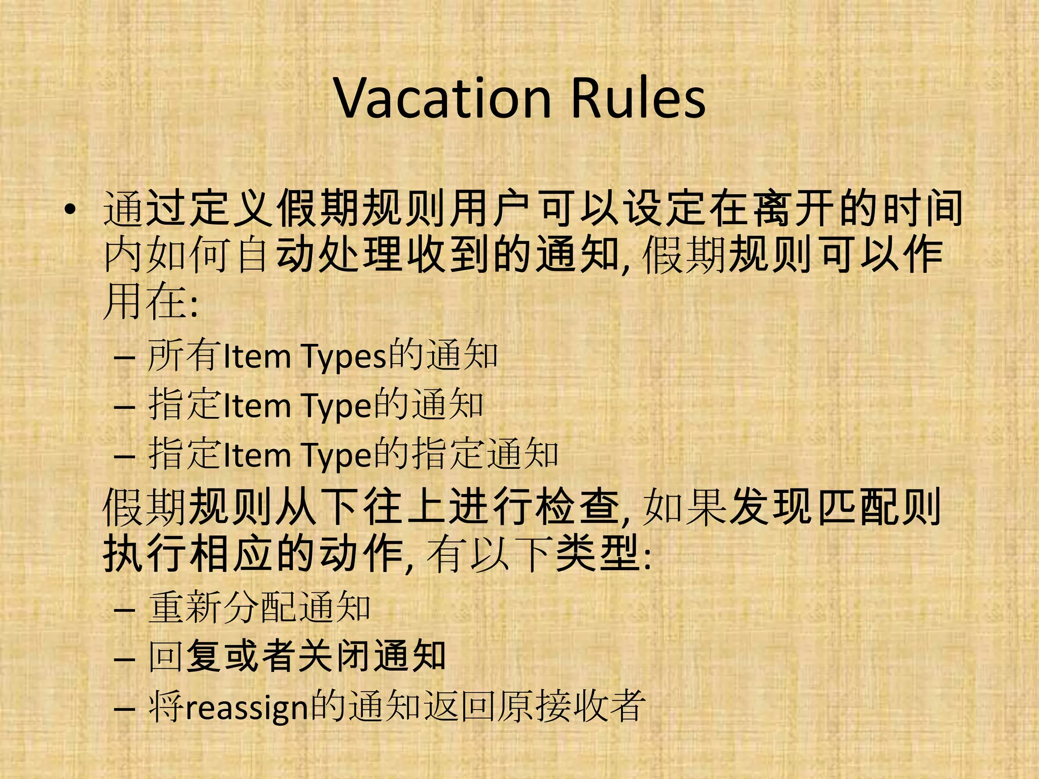 Vacation Rules
• 通过定义假期规则用户可以设定在离开的时间
  内如何自动处理收到的通知, 假期规则可以作
  用在:
 – 所有Item Types的通知
 – 指定Item Type的通知
 – 指定Item Type的指定通知
假期规则从下往上进行检查, 如果发现匹配则
执行相应的动作, 有以下类型:
 – 重新分配通知
 – 回复或者关闭通知
 – 将reassign的通知返回原接收者
 