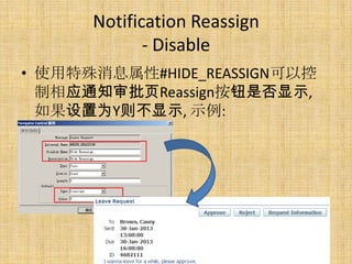 Notification Reassign
             - Disable
• 使用特殊消息属性#HIDE_REASSIGN可以控
  制相应通知审批页Reassign按钮是否显示,
  如果设置为Y则不显示, 示例:
 