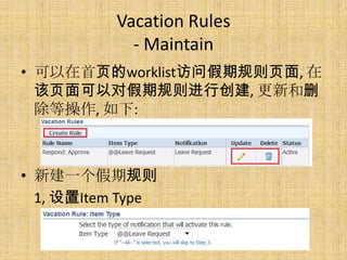 Vacation Rules
             - Maintain
• 可以在首页的worklist访问假期规则页面, 在
  该页面可以对假期规则进行创建, 更新和删
  除等操作, 如下:



• 新建一个假期规则
  1, 设置Item Type
 
