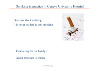 Smoking in practice in Geneva University Hospital
Question about smoking
It is never too late to quit smoking
2. Smoking
Counseling for the family :
Avoid exposure to smoke
 