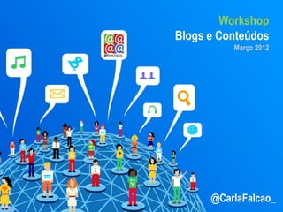 Workshop
Blogs e Conteúdos
          Março 2012




      @CarlaFalcao_
 