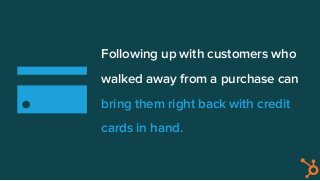 Following up with customers who
walked away from a purchase can
bring them right back with credit
cards in hand.
 