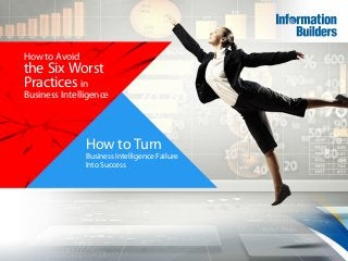 How to Avoid
the Six Worst
Practicesin
Business Intelligence
How to Turn
Business Intelligence Failure
Into Success
 