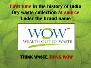 First time in the history of India
 Dry waste collection At source
     Under the brand name




     THINK WASTE THINK WOW
 