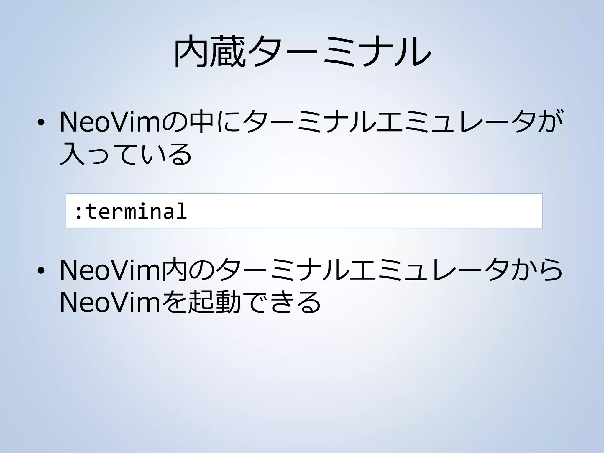 内蔵ターミナル
• NeoVimの中にターミナルエミュレータが
入っている
• NeoVim内のターミナルエミュレータから
NeoVimを起動できる
:terminal
 