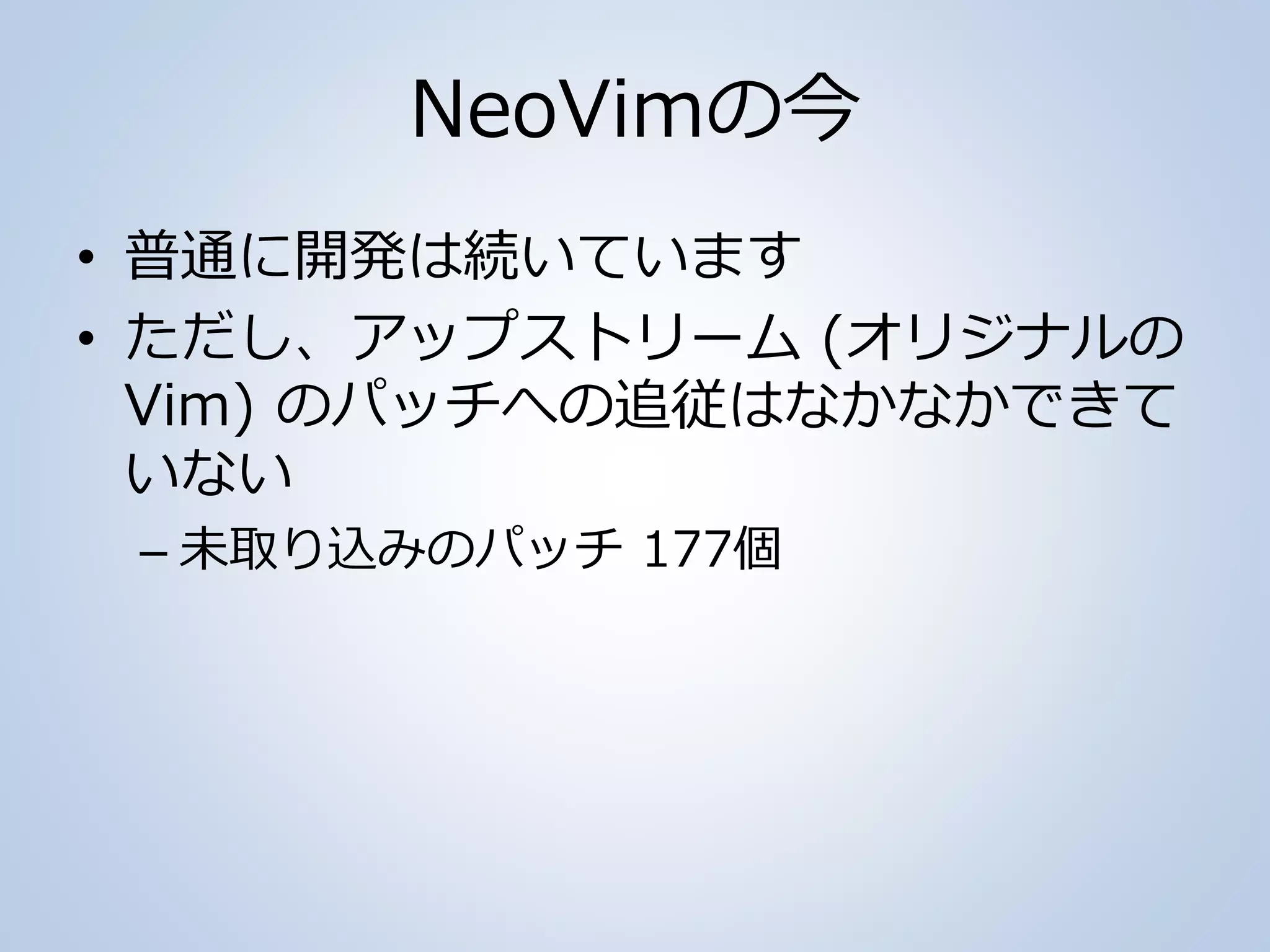 NeoVimの今
• 普通に開発は続いています
• ただし、アップストリーム (オリジナルの
Vim) のパッチへの追従はなかなかできて
いない
– 未取り込みのパッチ 177個
 