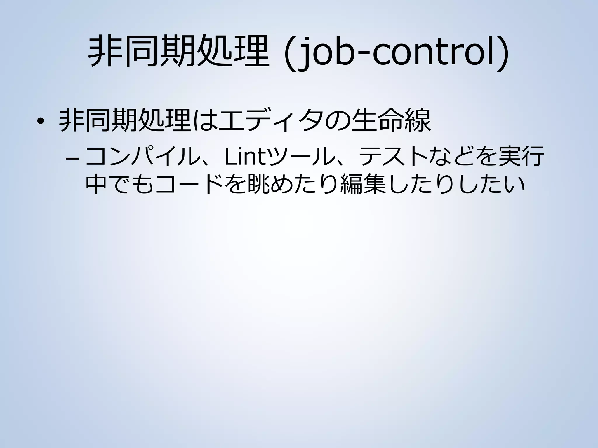 非同期処理 (job-control)
• 非同期処理はエディタの生命線
– コンパイル、Lintツール、テストなどを実行
中でもコードを眺めたり編集したりしたい
 