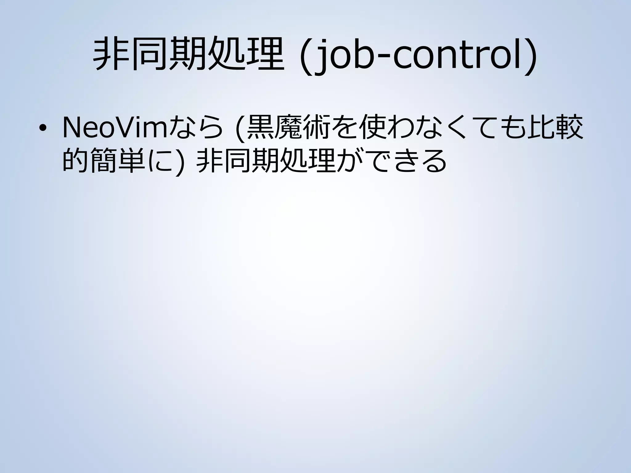 非同期処理 (job-control)
• NeoVimなら (黒魔術を使わなくても比較
的簡単に) 非同期処理ができる
 