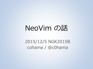 NeoVim の話
2015/12/5 NGK2015B
cohama / @c0hama
 