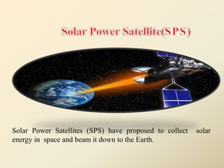 Solar Power Satellites (SPS) have proposed to collect solar
energy in space and beam it down to the Earth.
 