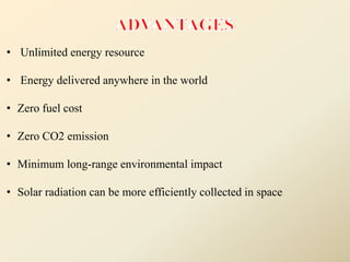 • Unlimited energy resource
• Energy delivered anywhere in the world
• Zero fuel cost
• Zero CO2 emission
• Minimum long-range environmental impact
• Solar radiation can be more efficiently collected in space
 