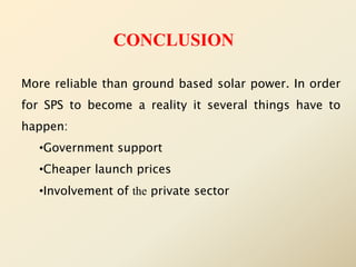 More reliable than ground based solar power. In order
for SPS to become a reality it several things have to
happen:
•Government support
•Cheaper launch prices
•Involvement of the private sector
CONCLUSION
 
