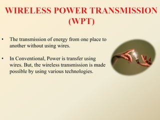• The transmission of energy from one place to
another without using wires.
• In Conventional, Power is transfer using
wires. But, the wireless transmission is made
possible by using various technologies.
 