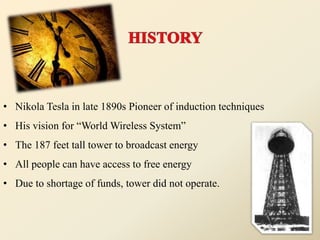 • Nikola Tesla in late 1890s Pioneer of induction techniques
• His vision for “World Wireless System”
• The 187 feet tall tower to broadcast energy
• All people can have access to free energy
• Due to shortage of funds, tower did not operate.
 