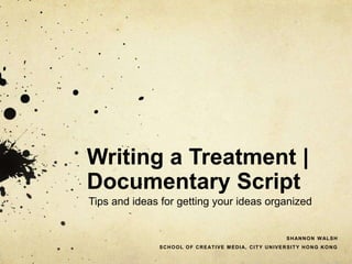 Writing a Treatment |
Documentary Script
Tips and ideas for getting your ideas organized
SHANNON WALSH
SCHOOL OF CREATIVE MEDIA, CITY UNIVERSITY HONG KONG
 