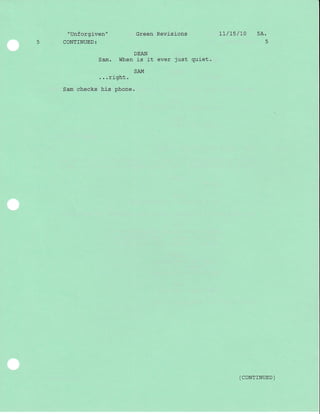 "Unforgiven" Green Revisions 1L/15/L0 5A.
5 CONTTNUED: 5
DEAN
Sam. When is it ever just quiet.
SAM
...right.
Sam checks his phone.
( coNTTNUED )
r'!
I
L- -
 