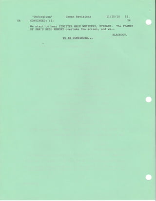 "Unforgiven" Green Revisions 1L/15/L0 52.
54 CONTINUED: (2) 54
We start to hear SINTSTER MALE WHISPERS, SCREAMS. The FLAMES
OF SAM'S HELL MEMORY overtake the screen, and we--
BLACKOUT.
TO BE CONTINUED...
 