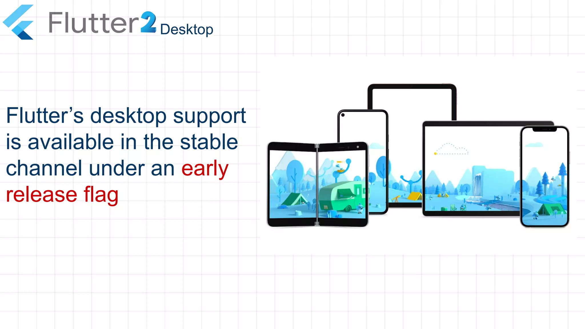 Desktop
Flutter’s desktop support
is available in the stable
channel under an early
release flag
 