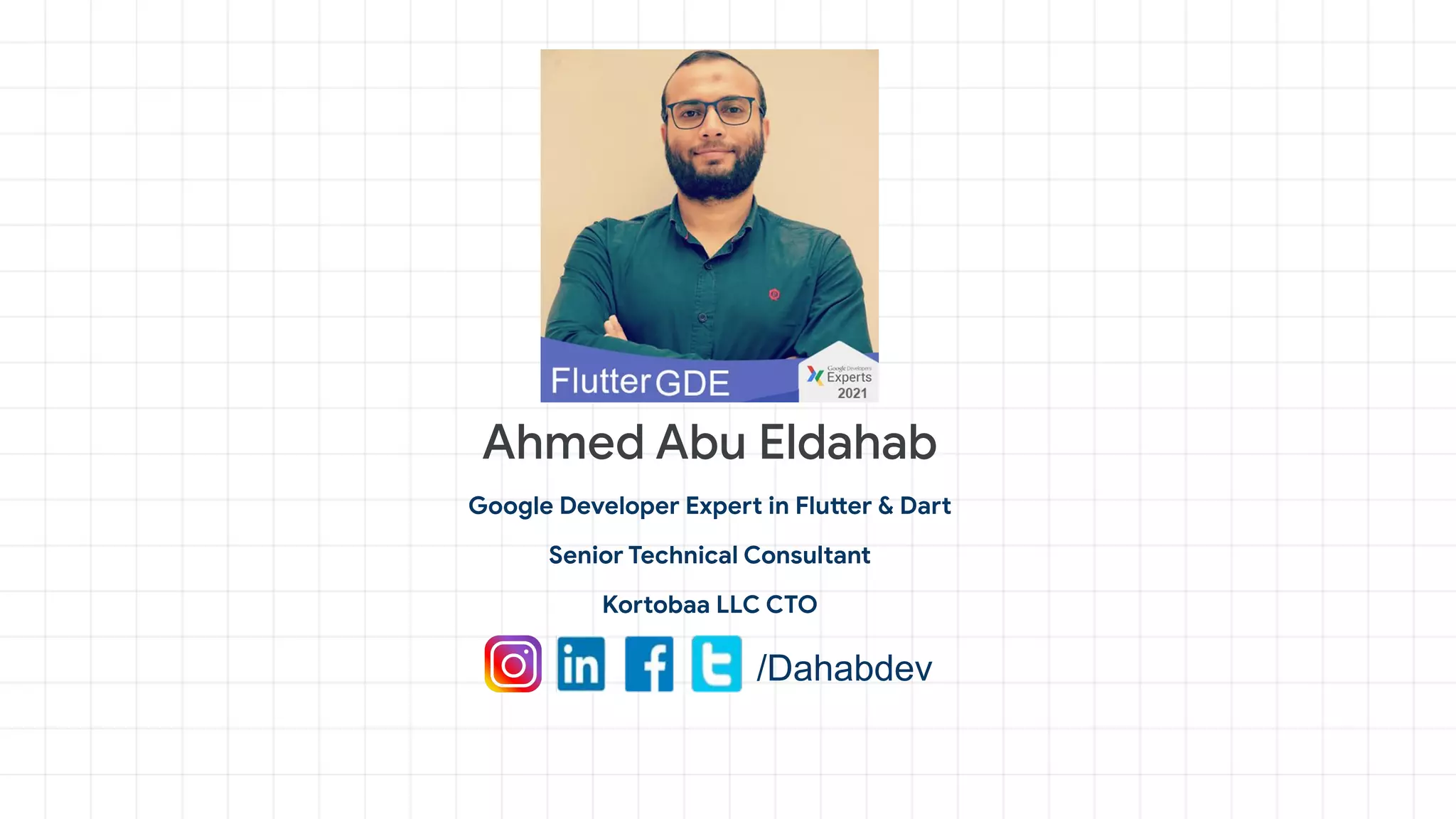 Ahmed Abu Eldahab
Google Developer Expert in Flutter & Dart
Senior Technical Consultant
Kortobaa LLC CTO
/Dahabdev
 