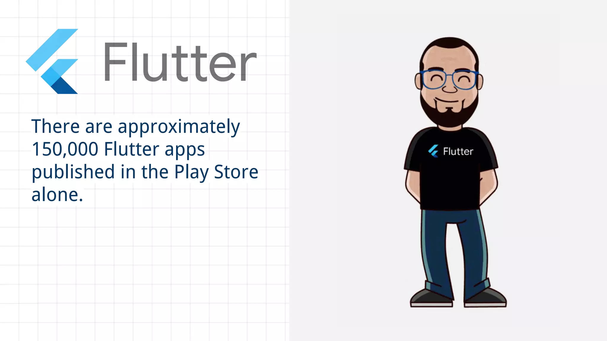 There are approximately
150,000 Flutter apps
published in the Play Store
alone.
 