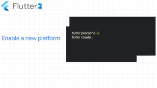 Enable a new platform
flutter precache -a
flutter create .
 