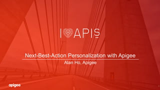 1
Next-Best-Action Personalization with Apigee
Alan Ho, Apigee
 