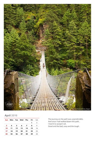 April 2016
Sun Mon Tue Wed Thu Fri Sat
1 2
3 4 5 6 7 8 9
10 11 12 13 14 15 16
17 18 19 20 21 22 23
24 25 26 27 28 29 30
The journey on the path was unpredictable.
And once I had walked down this path,
I learnt to accept it all,
Good and the bad, easy and the tough.
Everest National Park, Nepal
 