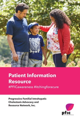 Patient Information
Resource
#PFICawareness #itchingforacure
Progressive Familial Intrahepatic
Cholestasis Advocacy and
Resource Network, Inc.
ADVOCACY&RESOURCENETWORK,INC.
 