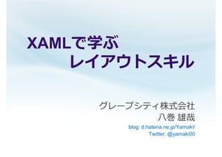 XAMLで学ぶ
    レイアウトスキル

     グレープシティ株式会社
            ⼋ 巻 雄哉
         blog: d.hatena.ne.jp/Yamaki/
                  Twitter: @yamaki00
 