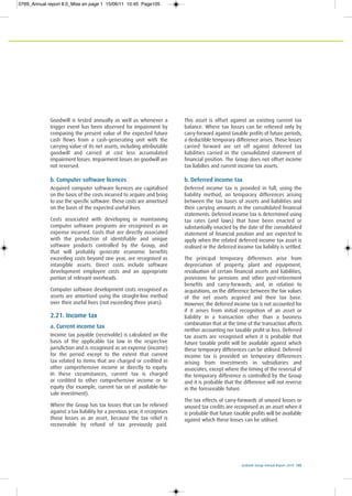 Ecobank Group Annual Report 2010 105
Goodwill is tested annually as well as whenever a
trigger event has been observed for impairment by
comparing the present value of the expected future
cash flows from a cash-generating unit with the
carrying value of its net assets, including attributable
goodwill and carried at cost less accumulated
impairment losses. Impairment losses on goodwill are
not reversed.
b. Computer software licences
Acquired computer software licences are capitalised
on the basis of the costs incurred to acquire and bring
to use the specific software. These costs are amortised
on the basis of the expected useful lives.
Costs associated with developing or maintaining
computer software programs are recognised as an
expense incurred. Costs that are directly associated
with the production of identifiable and unique
software products controlled by the Group, and
that will probably generate economic benefits
exceeding costs beyond one year, are recognised as
intangible assets. Direct costs include software
development employee costs and an appropriate
portion of relevant overheads.
Computer software development costs recognised as
assets are amortised using the straight-line method
over their useful lives (not exceeding three years).
2.21. Income tax
a. Current income tax
Income tax payable (receivable) is calculated on the
basis of the applicable tax law in the respective
jurisdiction and is recognised as an expense (income)
for the period except to the extent that current
tax related to items that are charged or credited in
other comprehensive income or directly to equity.
In these circumstances, current tax is charged
or credited to other comprehensive income or to
equity (for example, current tax on of available-for-
sale investment).
Where the Group has tax losses that can be relieved
against a tax liability for a previous year, it recognises
those losses as an asset, because the tax relief is
recoverable by refund of tax previously paid.
This asset is offset against an existing current tax
balance. Where tax losses can be relieved only by
carry-forward against taxable profits of future periods,
a deductible temporary difference arises. Those losses
carried forward are set off against deferred tax
liabilities carried in the consolidated statement of
financial position. The Group does not offset income
tax liabilies and current income tax assets.
b. Deferred income tax
Deferred income tax is provided in full, using the
liability method, on temporary differences arising
between the tax bases of assets and liabilities and
their carrying amounts in the consolidated financial
statements. Deferred income tax is determined using
tax rates (and laws) that have been enacted or
substantially enacted by the date of the consolidated
statement of financial position and are expected to
apply when the related deferred income tax asset is
realised or the deferred income tax liability is settled.
The principal temporary differences arise from
depreciation of property, plant and equipment,
revaluation of certain financial assets and liabilities,
provisions for pensions and other post-retirement
benefits and carry-forwards; and, in relation to
acquisitions, on the difference between the fair values
of the net assets acquired and their tax base.
However, the deferred income tax is not accounted for
if it arises from initial recognition of an asset or
liability in a transaction other than a business
combination that at the time of the transaction affects
neither accounting nor taxable profit or loss. Deferred
tax assets are recognised when it is probable that
future taxable profit will be available against which
these temporary differences can be utilised. Deferred
income tax is provided on temporary differences
arising from investments in subsidiaries and
associates, except where the timing of the reversal of
the temporary difference is controlled by the Group
and it is probable that the difference will not reverse
in the foreseeable future.
The tax effects of carry-forwards of unused losses or
unused tax credits are recognised as an asset when it
is probable that future taxable profits will be available
against which these losses can be utilised.
0769_Annual report 8.0_Mise en page 1 15/06/11 10:45 Page105
 