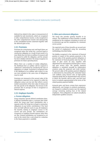 106 Ecobank Group Annual Report 2010
Notes to consolidated financial statements (continued)
Deferred tax related to fair value re-measurement of
available-for-sale investments, which are recognised
in other comprehensive income, is also recognised in
the other comprehensive income and subsequently
in the consolidated income statement together with
the deferred gain or loss.
2.22. Provisions
Provisions for restructuring costs and legal claims are
recognised when the Group has a present legal or
constructive obligation as a result of past events; it is
more likely than not that an outflow of resources will
be required to settle the obligation; and the amount
has been reliably estimated. The Group recognises no
provisions for future operating losses.
Where there are a number of similar obligations,
the likelihood that an outflow will be required in
settlement is determined by considering the class of
obligations as a whole. A provision is recognised even
if the likelihood of an outflow with respect to any
one item included in the same class of obligations
may be small.
Provisions are measured at the present value of the
expenditures expected to be required to settle the
obligation using a pre-tax rate that reflects current
market assessments of the time value of money and
the risks specific to the obligation. The increase in the
provision due to passage of time is recognised as
interest expense.
2.23. Employee benefits
a. Pension obligations
Group companies operate defined contribution plans.
A defined contribution plan is a pension plan under
which the Group pays fixed contributions into a
separate entity. The Group has no legal or constructive
obligations to pay further contributions if the fund
does not hold sufficient assets to pay all employees
the benefits relating to employee service in the
current and prior periods. The contributions are
recognised as employee benefit expense when they
are due. Prepaid contributions are recognised as an
asset to the extent that a cash refund or a reduction
in the future payments is available.
b. Other post-retirement obligations
The Group also provides gratuity benefits to its
retirees. The entitlement to these benefits is usually
conditional on the employee remaining in service up
to retirement age and the completion of a minimum
service period.
The expected costs of these benefits are accrued over
the period of employment using the accounting
methodology described below.
The liability recognised in the statement of financial
position in respect of the gratuity payments is the
present value of the gratuity payment obligation at
the statement of financial position date less the fair
value of plan assets (if any), together with
adjustments for unrecognised actuarial gains or losses
and past service costs. The gratuity payment
obligation is calculated annually by independent
actuaries using the projected unit credit method.
The present value of the gratuity payment obligation
is determined by discounting the estimated future
cash outflows using interest rates of high-quality
corporate bonds that are denominated in the currency
in which the benefits will be paid, and that have
terms to maturity approximating to the terms of the
related gratuity payment liability.
Actuarial gains and losses arising from experience
adjustments, and changes in actuarial assumptions,
are charged or credited to income over the expected
average remaining working lives of the related
employees. These obligations are valued annually by
independent qualified actuaries.
0769_Annual report 8.0_Mise en page 1 15/06/11 10:45 Page106
 
