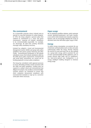 28 Ecobank Group Annual Report 2010
The environment
As a responsible corporate citizen, Ecobank aims to
operate in a way that minimizes its carbon footprint.
In 1999, the Group adopted a general policy that
outlined its commitment to a clean and green
environment, requiring all Ecobank subsidiaries
to be environmentally responsible. For example,
we discourage all staff from printing electronic
messages unless absolutely necessary.
Ecobank has adopted a Social and Environmental
Management System (SEMS) and group-wide policy
guidelines that govern project financing and other
credits. Environmental Coordinators in all Ecobank
subsidiaries ensure that Ecobank subsidiaries abide by
the SEMS and its policy requirements. Environmental
and social (E&S) assessments are carried out on
lending proposals to ensure policy compliance.
The Group has centralized credit approval processes
to ensure all lending activities remain consistent with
the SEMS and policy guidelines. Lending units are
required to conduct social and environmental due
diligence for projects. Any socially or environmentally–
sensitive projects are monitored to ensure that
client companies demonstrate compliance with
environmental standards or sign up to a corrective
action plan where necessary.
Paper usage
We are deploying workflow solutions, which automate
account opening/maintenance and funds transfer,
as we seek to move Ecobank more towards a paperless
business. We are increasingly adopting the usage of
electronic forms that will reduce paper usage as well.
Energy
To reduce energy consumption, we promote the use
of electronic communications (such as video and audio
conferencing) within the Group, thereby reducing
the need for air and road travel. We are also working
on a group-wide energy audit to promote the use
of more environmentally friendly appliances such as
energy efficient light bulbs and air conditioners.
Our soon-to-be-opened new headquarters is an
energy intelligent building designed to minimize
energy usage.
0769_Annual report 8.0_Mise en page 1 15/06/11 10:45 Page28
 