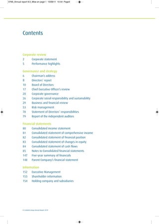 4 Ecobank Group Annual Report 2010
Contents
Corporate review
2 Corporate statement
5 Performance highlights
Governance and strategy
6 Chairman’s address
8 Directors’ report
10 Board of Directors
17 Chief Executive Officer’s review
20 Corporate governance
26 Corporate social responsibility and sustainability
29 Business and financial review
53 Risk management
78 Statement of Directors’ responsibilities
79 Report of the independent auditors
Financial statements
80 Consolidated income statement
81 Consolidated statement of comprehensive income
82 Consolidated statement of financial position
83 Consolidated statement of changes in equity
84 Consolidated statement of cash flows
85 Notes to Consolidated financial statements
147 Five-year summary of financials
148 Parent Company’s financial statement
Information
152 Executive Management
153 Shareholder information
154 Holding company and subsidiaries
0769_Annual report 8.0_Mise en page 1 15/06/11 10:44 Page4
 