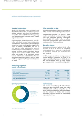 34 Ecobank Group Annual Report 2010
Fees and commissions
Net fees and commissions income increased 19% to
US$287 million from robust broad-based growth in
business volumes. Gross fees and commissions
increased by 19% to US$298 million largely coming
from cash management fees, credit related fees and
corporate finance fees.
Cash management fees increased by 23% to US$152
million partly due to increased volume of transaction
across the Group and partly due to the roll out of our
revolutionary money transfer product, Rapidtransfer,
across the network. Credit related fees rose by
20% to US$113 million underpinned by growth in
loan book and off balance sheet items as we grew our
business in all our markets especially in Nigeria.
Corporate finance fees increased 23% to US$16 million
arising from growth in our investment banking
business in Ghana and in Central Africa. Fees and
commissions expense increased 14% to US$11 million
mainly due to growth in volume of transactions across
the Group.
Other operating Income
Other operating income decreased by 21% to US$138
million driven by declines in trading and lease income.
Trading income reduced by 21% to US$117 million
resulting from decline in margins on foreign exchange
transactions, particularly in Nigeria. Lease income
also declined by 39% to US$10 million due to lower
interest rate environment in Nigeria and reduction
in volumes in Cote d’Ivoire and Ghana.
Operating income
Operating income increased by 3% to US$900 million
accounted for by a 3% increase in net interest
income and non-interest income. As a result, the ratio
of non interest income to total income remained
at 47% in 2010.
In 2010, margins on interest earning assets and
foreign exchange transactions are projected to
improve especially in Nigeria and in UEMOA. Coupled
with selective lending across the Group, revenue
growth is projected to improve substantially in 2011.
Operating expenses
Amounts in US$ thousands
2010 2009 Variance
Staff expenses 265,381 258,578 3%
Depreciation and amortization 68,687 61,470 12%
Other operating expenses 295,112 312,546 -6%
Total operating expenses 629,180 632,594 -1%
Staff expenses
Staff expenses increased marginally at 3% to US$265
million. This was attributed to double digit growth
in WAMZ and EAC which was partly offset by a 4%
decline in Nigeria (resulting from headcount reduction)
and 2% reduction in UEMOA. Staff expenses
represented 42% (2009: 41%) of the total operating
expenses of the Group.
Operating expense structure
42%
47%
11%
Staff expenses
Depreciation and
amortization
Other operating
expenses
Business and financial review (continued)
0769_Annual report 8.0_Mise en page 1 15/06/11 10:45 Page34
 