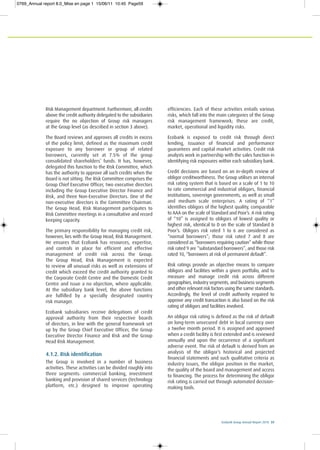Ecobank Group Annual Report 2010 59
Risk Management department. Furthermore, all credits
above the credit authority delegated to the subsidiaries
require the no objection of Group risk managers
at the Group level (as described in section 3 above).
The Board reviews and approves all credits in excess
of the policy limit, defined as the maximum credit
exposure to any borrower or group of related
borrowers, currently set at 7.5% of the group
consolidated shareholders’ funds. It has, however,
delegated this function to the Risk Committee, which
has the authority to approve all such credits when the
Board is not sitting. The Risk Committee comprises the
Group Chief Executive Officer, two executive directors
including the Group Executive Director Finance and
Risk, and three Non-Executive Directors. One of the
non-executive directors is the Committee Chairman.
The Group Head, Risk Management participates to
Risk Committee meetings in a consultative and record
keeping capacity.
The primary responsibility for managing credit risk,
however, lies with the Group Head, Risk Management.
He ensures that Ecobank has resources, expertise,
and controls in place for efficient and effective
management of credit risk across the Group.
The Group Head, Risk Management is expected
to review all unusual risks as well as extensions of
credit which exceed the credit authority granted to
the Corporate Credit Centre and the Domestic Credit
Centre and issue a no objection, where applicable.
At the subsidiary bank level, the above functions
are fulfilled by a specially designated country
risk manager.
Ecobank subsidiaries receive delegations of credit
approval authority from their respective boards
of directors, in line with the general framework set
up by the Group Chief Executive Officer, the Group
Executive Director Finance and Risk and the Group
Head Risk Management.
4.1.2. Risk identification
The Group is involved in a number of business
activities. These activities can be divided roughly into
three segments: commercial banking, investment
banking and provision of shared services (technology
platform, etc.) designed to improve operating
efficiencies. Each of these activities entails various
risks, which fall into the main categories of the Group
risk management framework; these are credit,
market, operational and liquidity risks.
Ecobank is exposed to credit risk through direct
lending, issuance of financial and performance
guarantees and capital market activities. Credit risk
analysts work in partnership with the sales function in
identifying risk exposures within each subsidiary bank.
Credit decisions are based on an in-depth review of
obligor creditworthiness. The Group utilises an internal
risk rating system that is based on a scale of 1 to 10
to rate commercial and industrial obligors, financial
institutions, sovereign governments, as well as small
and medium scale enterprises. A rating of “1”
identifies obligors of the highest quality, comparable
to AAA on the scale of Standard and Poor’s. A risk rating
of “10” is assigned to obligors of lowest quality or
highest risk, identical to D on the scale of Standard &
Poor’s. Obligors risk rated 1 to 6 are considered as
“normal borrowers”; those risk rated 7 and 8 are
considered as “borrowers requiring caution” while those
risk rated 9 are “substandard borrowers”, and those risk
rated 10, “borrowers at risk of permanent default”.
Risk ratings provide an objective means to compare
obligors and facilities within a given portfolio, and to
measure and manage credit risk across different
geographies, industry segments, and business segments
and other relevant risk factors using the same standards.
Accordingly, the level of credit authority required to
approve any credit transaction is also based on the risk
rating of obligors and facilities involved.
An obligor risk rating is defined as the risk of default
on long-term unsecured debt in local currency over
a twelve month period. It is assigned and approved
when a credit facility is first extended and is reviewed
annually and upon the occurrence of a significant
adverse event. The risk of default is derived from an
analysis of the obligor’s historical and projected
financial statements and such qualitative criteria as
industry issues, the obligor position in the market,
the quality of the board and management and access
to financing. The process for determining the obligor
risk rating is carried out through automated decision-
making tools.
0769_Annual report 8.0_Mise en page 1 15/06/11 10:45 Page59
 