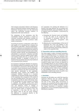 Ecobank Group Annual Report 2010 91
Inter-company transactions, balances and intragroup
gains on transactions between group companies are
eliminated. Intragroup losses are also eliminated
unless the transaction provides evidence of
impairment of the asset transferred.
The integration of the subsidiaries into the
consolidated financial statements is based on
consistent accounting and valuation methods for
similar transactions and other occurrences under
similar circumstances.
Accounting for business combinations under IFRS 3
only applies if it is considered that a business has
been acquired. Under IFRS 3, ‘Business combinations’,
a business is defined as an integrated set of activities
and assets conducted and managed for the purpose of
providing a return to investors or lower costs or other
economic benefits directly and proportionately to
policyholders or participants. A business generally
consists of inputs, processes applied to those inputs,
and resulting outputs that are, or will be, used to
generate revenues. If goodwill is present in a
transferred set of activities and assets, the transferred
set is presumed to be a business.
For acquisitions meeting the definition of a business,
the acquisition method of accounting is used. The cost
of an acquisition is measured as the fair value of the
assets given, equity instruments issued and liabilities
incurred or assumed at the date of exchange, plus
costs directly attributable to the acquisition.
Identifiable assets acquired and liabilities and
contingent liabilities assumed in a business
combination are measured initially at their fair values
at the acquisition date, irrespective of the extent of
any non-controlling interest. The excess of the cost
of acquisition over the fair value of the Group’s share
of the identifiable net assets acquired is recorded
as goodwill. Any goodwill arising from initial
consolidation is tested for impairment at least once a
year and whenever events or changes in
circumstances indicate the need for an impairment.
They are written down if required. If the cost
of acquisition is less than the fair value of
the Group’s share of the net assets acquired,
the difference is recognised directly in the
consolidated income statement.
For acquisitions not meeting the definition of a
business, the Group allocates the cost between the
individual identifiable assets and liabilities. The cost
of acquired assets and liabilities is determined by
the following:
a. Accounting for financial assets and liabilities
at their fair value at the acquisition date
as measured in accordance with IAS 39,
‘Financial instruments: Recognition and
measurement’; and
b. Allocating the remaining balance of the cost of
purchasing the assets and liabilities to the
individual assets and liabilities, other than
financial instruments, based on their relative fair
values at the acquisition date.
b. Transactions and non-controlling interests
The Group applies a policy of treating transactions
with non-controlling interests as transactions with
equity owners of the Group. For purchases from
non-controlling interests, the difference between any
consideration paid and the relevant share acquired of
the carrying value of net assets of the subsidiary is
recorded in equity. Gains or losses on disposals to
non-controlling interests are also recorded in equity.
Interests in the equity of subsidiaries not attributable
to the parent are reported in consolidated equity as
non-controlling interest. Profits or losses attributable
to non-controlling interests are reported in the
consolidated comprehensive income as profit or loss
attributable to non-controlling interests.
c. Associates
Associates are all entities over which the Group has
significant influence but not control, generally
accompanying a shareholding of between 20%
and 50% of the voting rights. Investments in
associates are accounted for by the equity method
of accounting and are initially recognised at cost.
The Group’s investment in associates includes
goodwill (net of any accumulated impairment loss)
identified on acquisition.
0769_Annual report 8.0_Mise en page 1 15/06/11 10:45 Page91
 