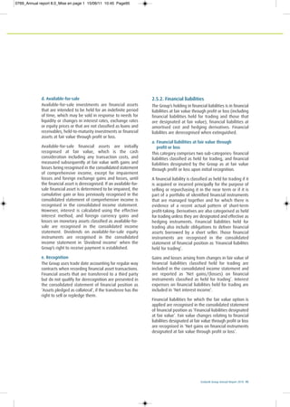 Ecobank Group Annual Report 2010 95
d. Available-for-sale
Available-for-sale investments are financial assets
that are intended to be held for an indefinite period
of time, which may be sold in response to needs for
liquidity or changes in interest rates, exchange rates
or equity prices or that are not classified as loans and
receivables, held-to-maturity investments or financial
assets at fair value through profit or loss.
Available-for-sale financial assets are initially
recognised at fair value, which is the cash
consideration including any transaction costs, and
measured subsequently at fair value with gains and
losses being recognised in the consolidated statement
of comprehensive income, except for impairment
losses and foreign exchange gains and losses, until
the financial asset is derecognised. If an available-for-
sale financial asset is determined to be impaired, the
cumulative gain or loss previously recognised in the
consolidated statement of comprehensive income is
recognised in the consolidated income statement.
However, interest is calculated using the effective
interest method, and foreign currency gains and
losses on monetary assets classified as available-for-
sale are recognised in the consolidated income
statement. Dividends on available-for-sale equity
instruments are recognised in the consolidated
income statement in ‘Dividend income’ when the
Group’s right to receive payment is established.
e. Recognition
The Group uses trade date accounting for regular way
contracts when recording financial asset transactions.
Financial assets that are transferred to a third party
but do not qualify for derecognition are presented in
the consolidated statement of financial position as
‘Assets pledged as collateral’, if the transferee has the
right to sell or repledge them.
2.5.2. Financial liabilities
The Group’s holding in financial liabilities is in financial
liabilities at fair value through profit or loss (including
financial liabilities held for trading and those that
are designated at fair value), financial liabilities at
amortised cost and hedging derivatives. Financial
liabilites are derecognised when extinguished.
a. Financial liabilities at fair value through
profit or loss
This category comprises two sub-categories: financial
liabilities classified as held for trading, and financial
liabilities designated by the Group as at fair value
through profit or loss upon initial recognition.
A financial liability is classified as held for trading if it
is acquired or incurred principally for the purpose of
selling or repurchasing it in the near term or if it is
part of a portfolio of identified financial instruments
that are managed together and for which there is
evidence of a recent actual pattern of short-term
profit-taking. Derivatives are also categorised as held
for trading unless they are designated and effective as
hedging instruments. Financial liabilities held for
trading also include obligations to deliver financial
assets borrowed by a short seller. Those financial
instruments are recognised in the consolidated
statement of financial position as ‘Financial liabilites
held for trading’.
Gains and losses arising from changes in fair value of
financial liabilities classified held for trading are
included in the consolidated income statement and
are reported as ‘Net gains/(losses) on financial
instruments classified as held for trading’. Interest
expenses on financial liabilities held for trading are
included in ‘Net interest income’.
Financial liabilities for which the fair value option is
applied are recognised in the consolidated statement
of financial position as ‘Financial liabilities designated
at fair value’. Fair value changes relating to financial
liabilities designated at fair value through profit or loss
are recognised in ‘Net gains on financial instruments
designated at fair value through profit or loss’.
0769_Annual report 8.0_Mise en page 1 15/06/11 10:45 Page95
 