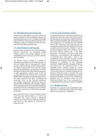 Ecobank Group Annual Report 2010 99
2.8. Offsetting financial instruments
Financial assets and liabilities are offset and the net
amount reported in the consolidated statement of
financial position when there is a legally enforceable
right to offset the recognised amounts and there is an
intention to settle on a net basis or realise the asset
and settle the liability simultaneously.
2.9. Interest income and expense
Interest income and expense for all interest-bearing
financial instruments are recognised within
‘interest income’ and ‘interest expense’ in the
consolidated income statement using the effective
interest method.
The effective interest method is a method of
calculating the amortised cost of a financial asset or a
financial liability and of allocating the interest
income or interest expense over the relevant period.
The effective interest rate is the rate that exactly
discounts estimated future cash payments or receipts
through the expected life of the financial instrument
or, when appropriate, a shorter period to the net
carrying amount of the financial asset or financial
liability. When calculating the effective interest rate,
the Group estimates cash flows considering all
contractual terms of the financial instrument
(for example, prepayment options) but does not
consider future credit losses. The calculation includes
all fees and points paid or received between parties to
the contract that are an integral part of the effective
interest rate, transaction costs and all other premiums
or discounts.
Once a financial asset or a Group of similar financial
assets has been written down as a result of an
impairment loss, interest income is recognised
using the rate of interest used to discount the future
cash flows for the purpose of measuring the
impairment loss.
2.10. Fee and commission income
Fees and commissions are generally recognised on an
accrual basis when the service has been provided.
Commitment fees for loans that are likely to be drawn
down are deferred (together with related direct costs)
and recognised as an adjustment to the effective
interest rate on the loan. Loan syndication fees are
recognised as revenue when the syndication has been
completed and the Group has retained no part of
the loan package for itself or has retained a part at
the same effective interest rate as the other
participants. Commission and fees arising from
negotiating, or participating in the negotiation of,
a transaction for a third party – such as the
arrangement of the acquisition of shares or other
securities, or the purchase or sale of businesses – are
recognised on completion of the underlying
transaction. Portfolio and other management advisory
and service fees are recognised based on the
applicable service contracts, usually on a time-
apportionate basis. Asset management fees related
to investment funds are recognised rateably over the
period in which the service is provided. The same
principle is applied for wealth management, financial
planning and custody services that are continuously
provided over an extended period of time.
Performance-linked fees or fee components are
recognised when the performance criteria are fulfilled.
2.11. Dividend income
Dividends are recognised in the consolidated income
statement in ‘Dividend income’ when the entity’s
right to receive payment is established.
0769_Annual report 8.0_Mise en page 1 15/06/11 10:45 Page99
 