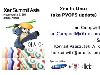 Xen in Linux
 (aka PVOPS update)


                    Ian Campbell
Ian.Campbell@citrix.com
                              &
   Konrad Rzeszutek Wilk
konrad.wilk@oracle.com
Sponsored by:

                &      &
 