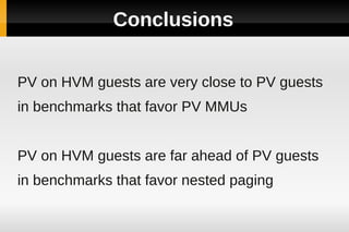 Conclusions


PV on HVM guests are very close to PV guests
in benchmarks that favor PV MMUs


PV on HVM guests are far ahead of PV guests
in benchmarks that favor nested paging
 