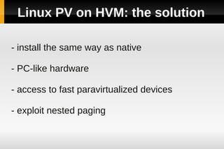Linux PV on HVM: the solution

- install the same way as native

- PC-like hardware

- access to fast paravirtualized devices

- exploit nested paging
 