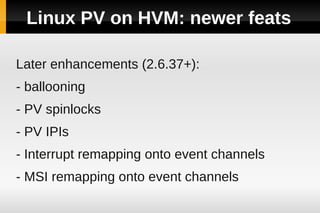 Linux PV on HVM: newer feats

Later enhancements (2.6.37+):
- ballooning
- PV spinlocks
- PV IPIs
- Interrupt remapping on...