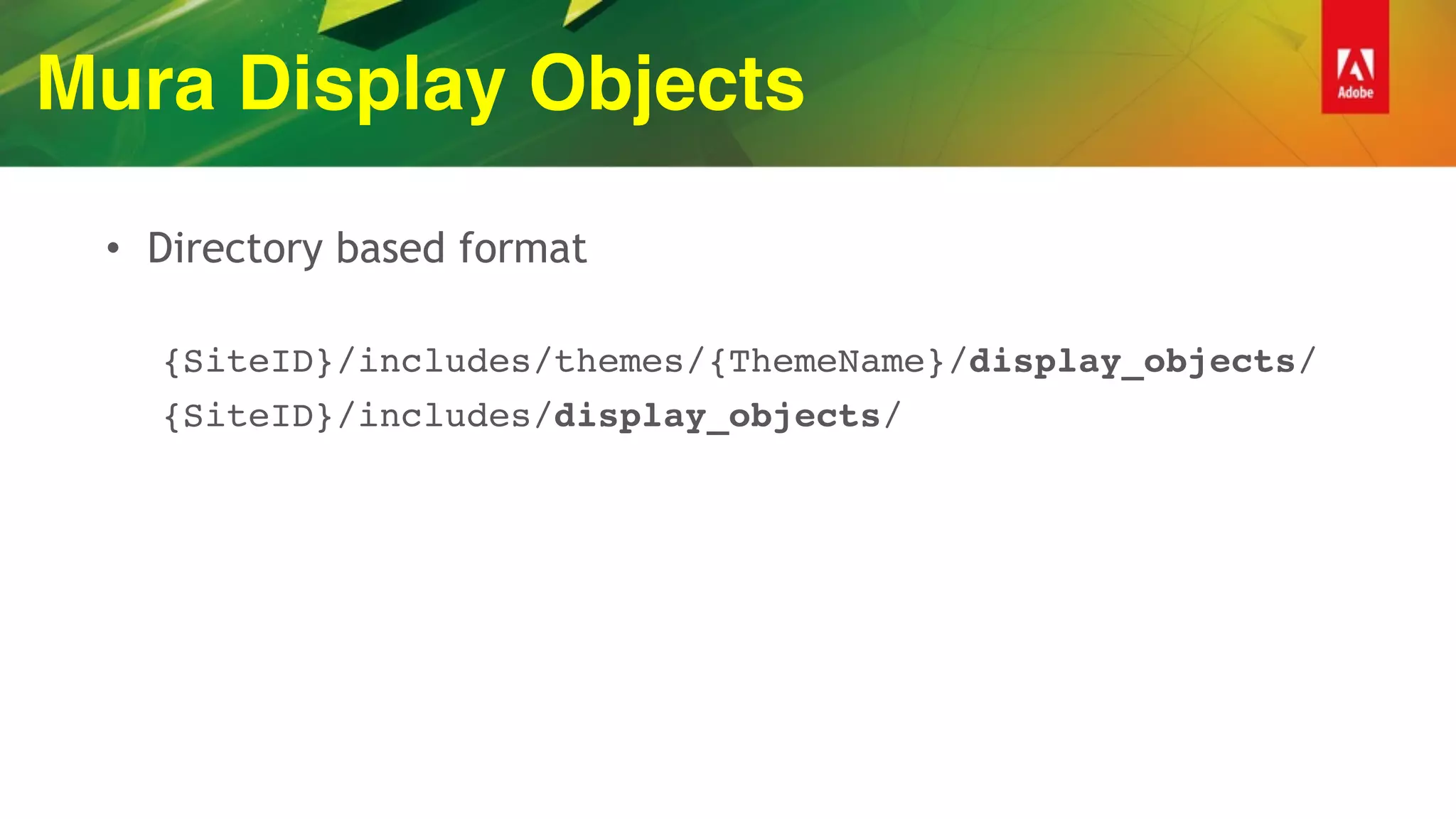Mura Display Objects
• Directory based format
{SiteID}/includes/themes/{ThemeName}/display_objects/
{SiteID}/includes/display_objects/
 