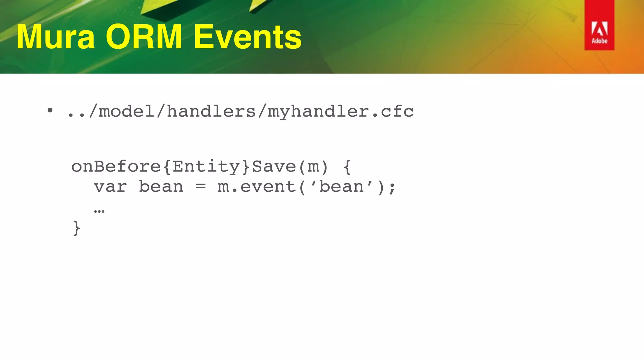 Mura ORM Events
• ../model/handlers/myhandler.cfc
onBefore{Entity}Save(m) { 
var bean = m.event(‘bean’); 
…  
}
 
