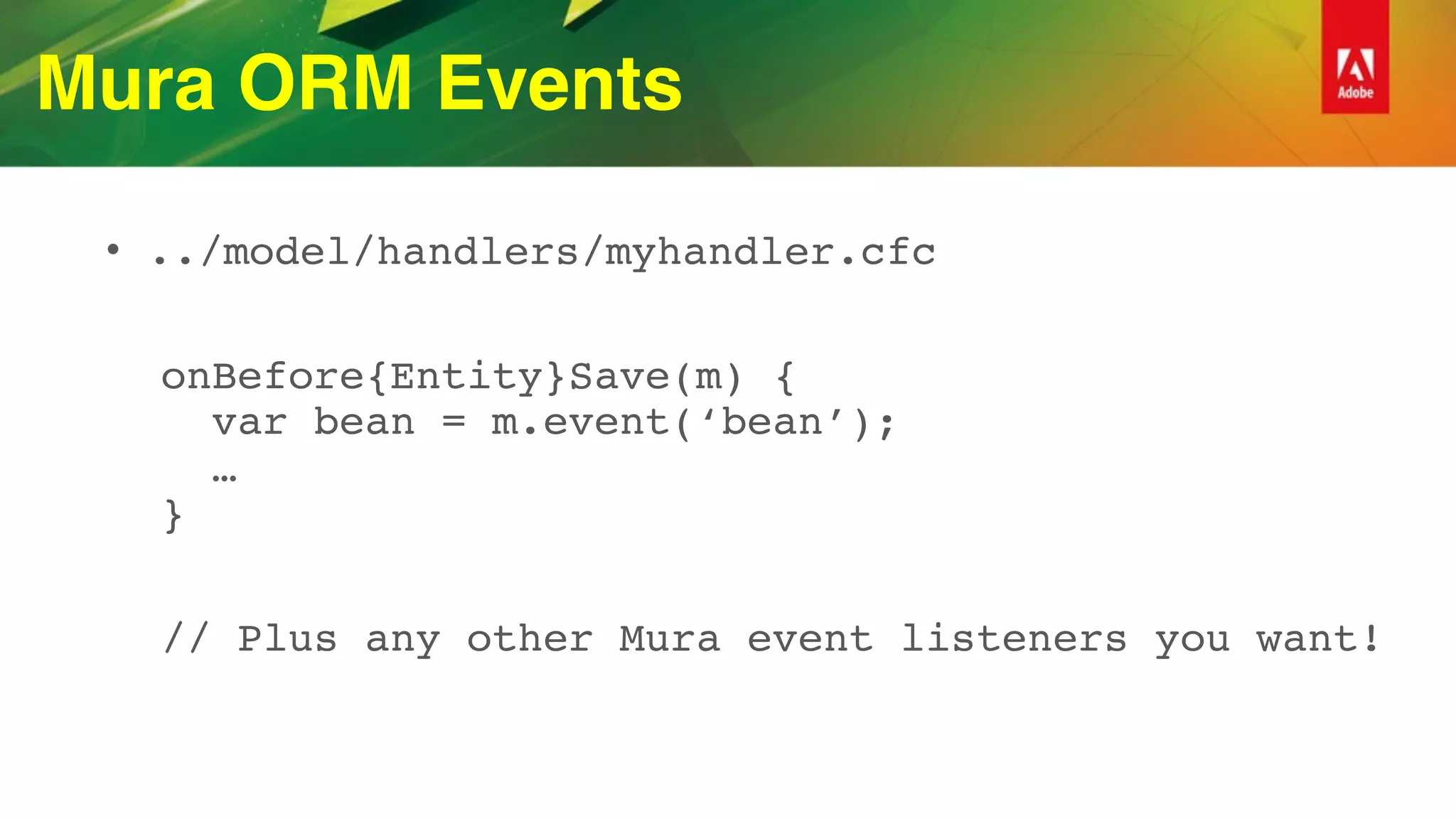 Mura ORM Events
• ../model/handlers/myhandler.cfc
onBefore{Entity}Save(m) { 
var bean = m.event(‘bean’); 
…  
}
// Plus any other Mura event listeners you want!
 