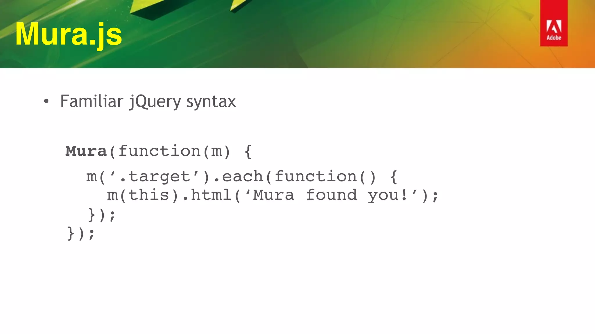 Mura.js
• Familiar jQuery syntax
Mura(function(m) {
m(‘.target’).each(function() { 
m(this).html(‘Mura found you!’); 
}); 
});
 