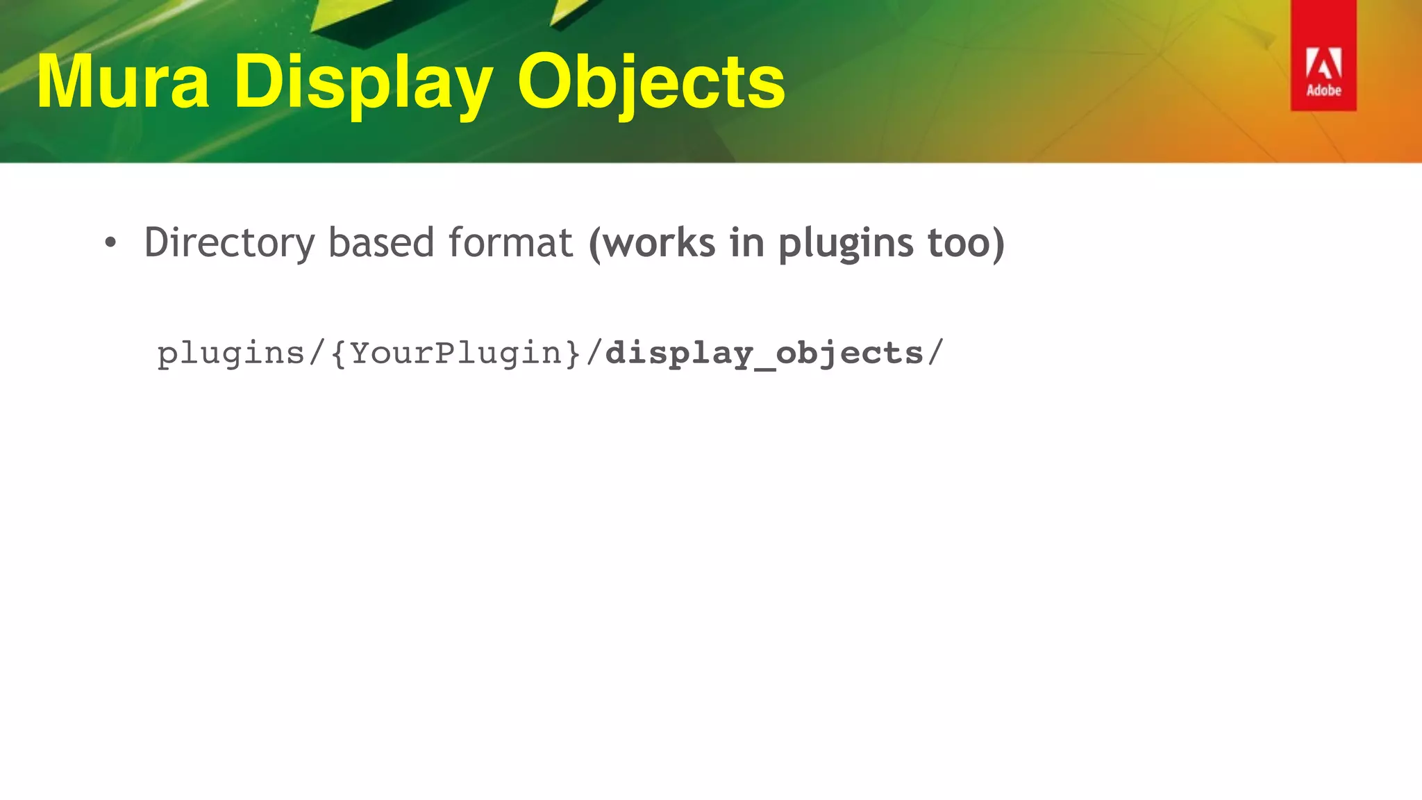 Mura Display Objects
• Directory based format (works in plugins too)
plugins/{YourPlugin}/display_objects/
 