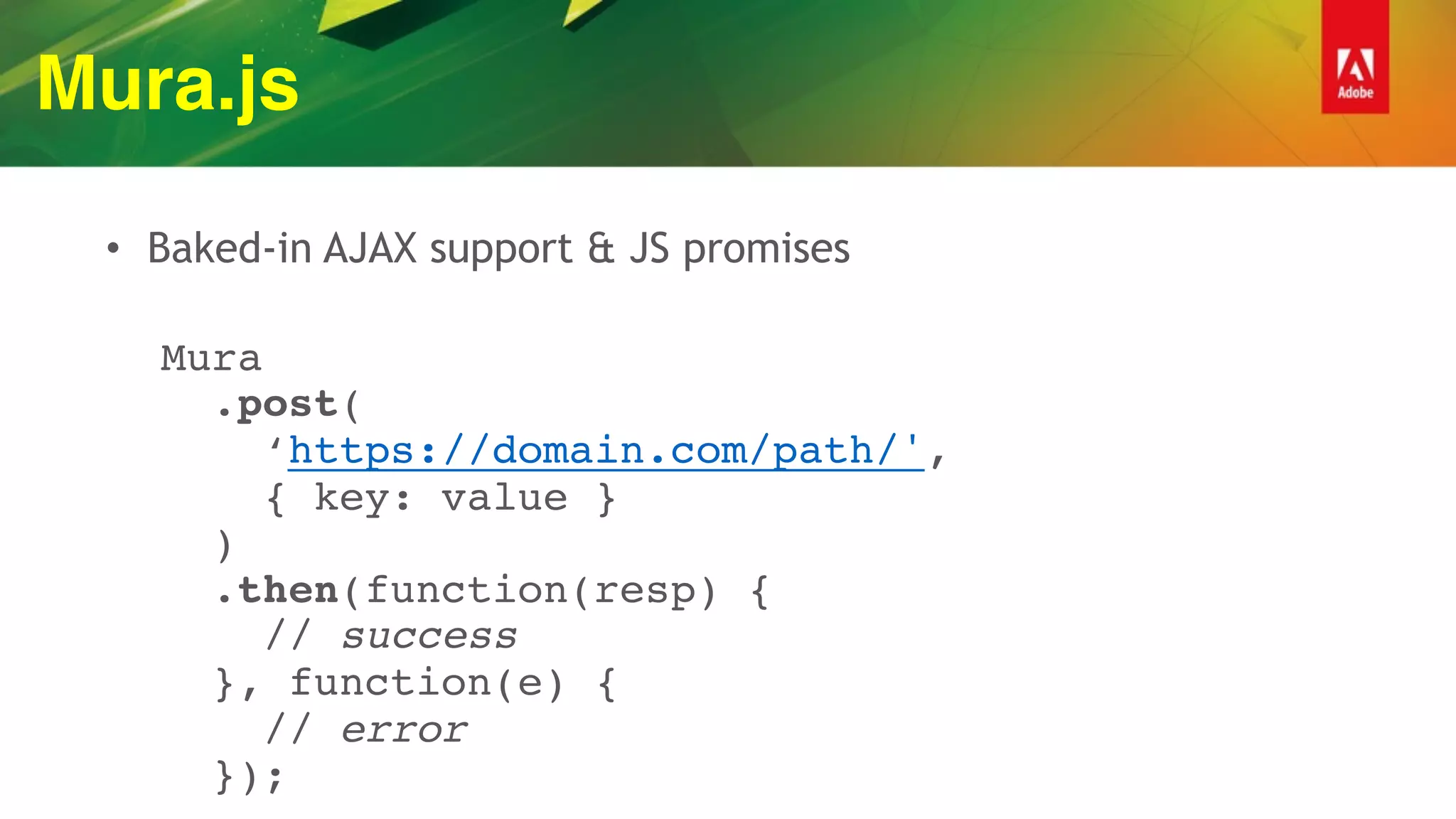 Mura.js
• Baked-in AJAX support & JS promises
 
Mura 
.post( 
‘https://domain.com/path/', 
{ key: value } 
) 
.then(function(resp) { 
// success 
}, function(e) {  
// error  
});
 