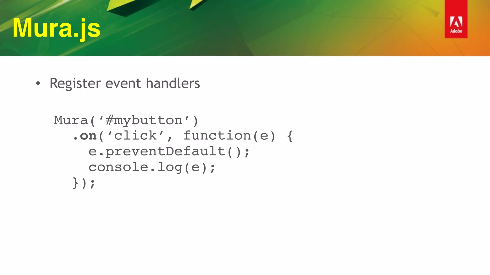 Mura.js
• Register event handlers
 
Mura(‘#mybutton’) 
.on(‘click’, function(e) { 
e.preventDefault(); 
console.log(e); 
});
 